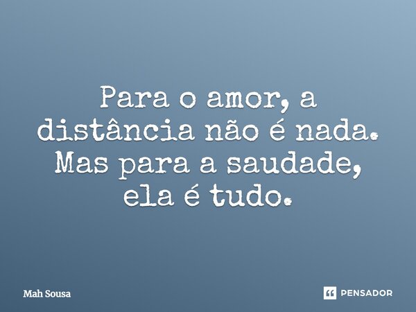 ⁠Para o amor, a distância não é nada. Mas para a saudade, ela é tudo.... Frase de Mah Sousa.
