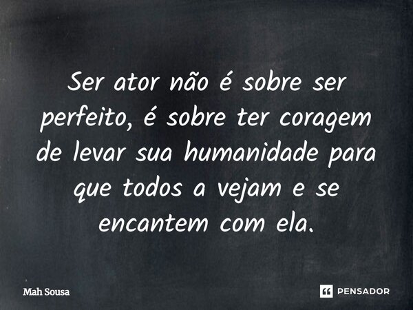 ⁠Ser ator não é sobre ser perfeito, é sobre ter coragem de levar sua humanidade para que todos a vejam e se encantem com ela.... Frase de Mah Sousa.