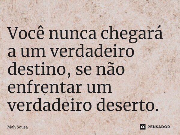 ⁠Você nunca chegará a um verdadeiro destino, se não enfrentar um verdadeiro deserto.... Frase de Mah Sousa.
