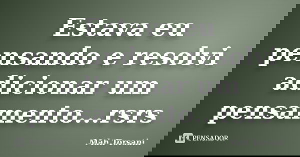 Estava eu pensando e resolvi adicionar um pensamento...rsrs... Frase de Mah Torsani.