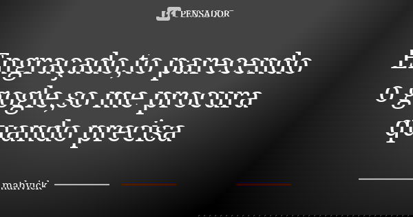 Engraçado,to parecendo o gogle,so me procura quando precisa... Frase de mahvick.