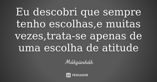 Eu descobri que sempre tenho escolhas,e muitas vezes,trata-se apenas de uma escolha de atitude... Frase de Máhziinháh.