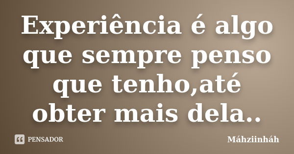 Experiência é algo que sempre penso que tenho,até obter mais dela..... Frase de Máhziinháh.