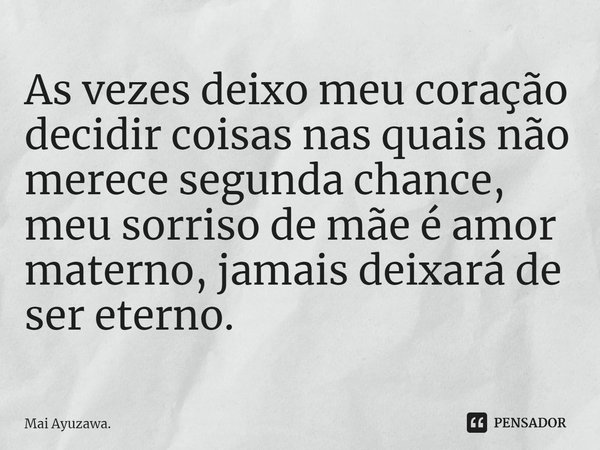 ⁠As vezes deixo meu coração decidir coisas nas quais não merece segunda chance, meu sorriso de mãe é amor materno, jamais deixará de ser eterno.... Frase de Mai Ayuzawa..