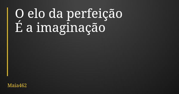 O elo da perfeição É a imaginação... Frase de Maia462.