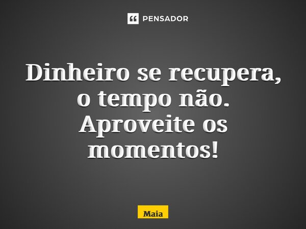 ⁠Dinheiro se recupera, o tempo não. Aproveite os momentos!... Frase de MAIA.