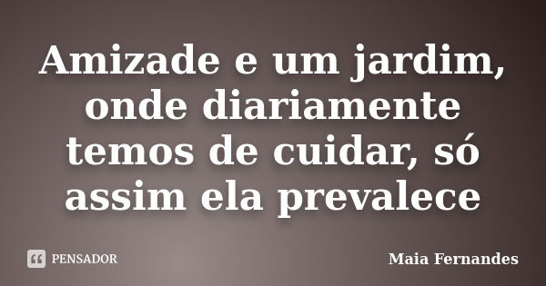 Amizade e um jardim, onde diariamente temos de cuidar, só assim ela prevalece... Frase de Maia Fernandes.