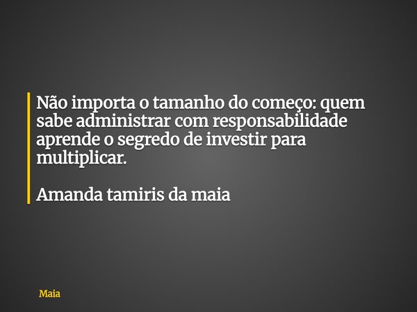 ⁠Não importa o tamanho do começo: quem sabe administrar com responsabilidade aprende o segredo de investir para multiplicar. Amanda tamiris da maia... Frase de Maia.