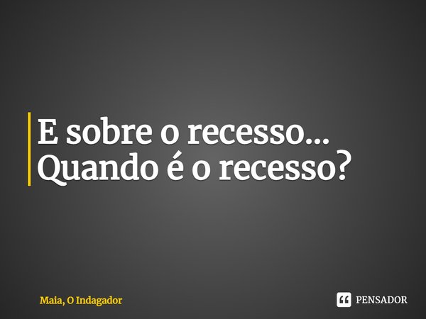 E sobre o recesso... ⁠Quando é o recesso?... Frase de Maia, O Indagador.