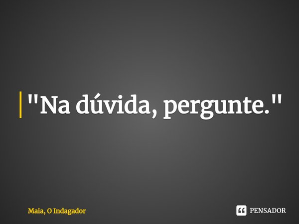 "Na dúvida, pergunte."⁠... Frase de Maia, O Indagador.