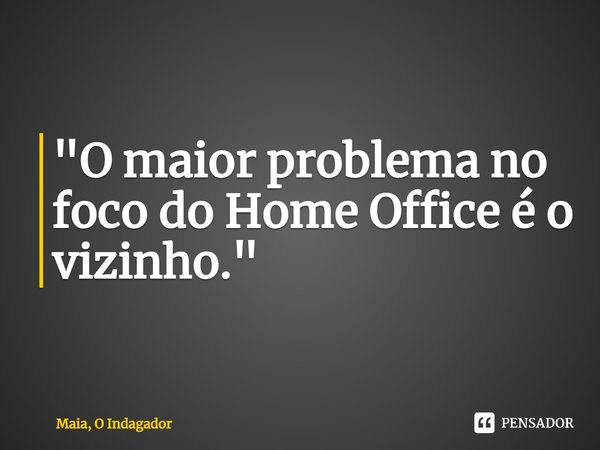 ⁠"O maior problema no foco do Home Office é o vizinho."... Frase de Maia, O Indagador.