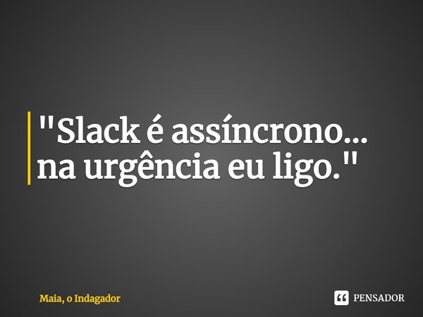 "⁠Slack é assíncrono... na urgência eu ligo."... Frase de Maia, O Indagador.