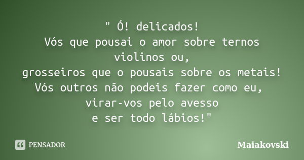 " Ó! delicados! Vós que pousai o amor sobre ternos violinos ou, grosseiros que o pousais sobre os metais! Vós outros não podeis fazer como eu, virar-vos pe... Frase de Maiakóvski.