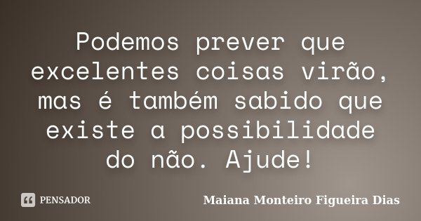 Podemos prever que excelentes coisas virão, mas é também sabido que existe a possibilidade do não. Ajude!... Frase de Maiana Monteiro Figueira Dias.