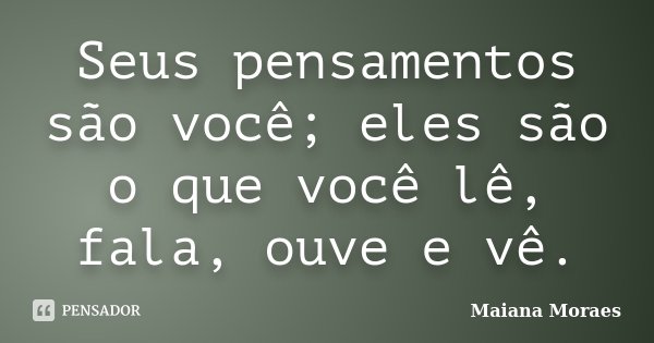 Seus pensamentos são você; eles são o que você lê, fala, ouve e vê.... Frase de Maiana Moraes.