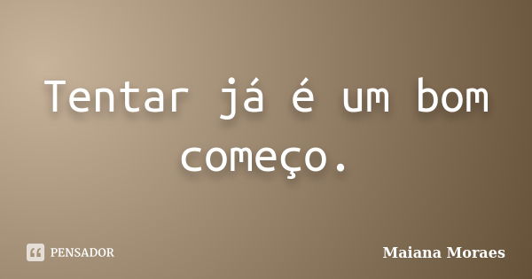 Tentar já é um bom começo.... Frase de Maiana Moraes.