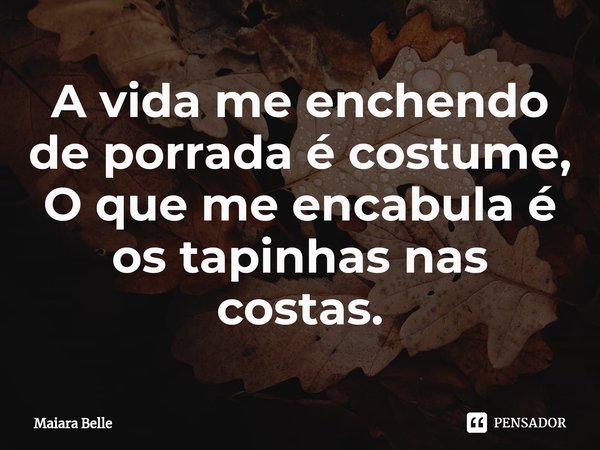 A vida me enchendo de porrada é costume,
O que me encabula é os tapinhas nas costas.... Frase de Maiara Belle.
