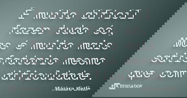 É muito difícil fazer tudo só, Mas é muito mais satisfatório mesmo que com dificuldade.... Frase de Maiara Belle.