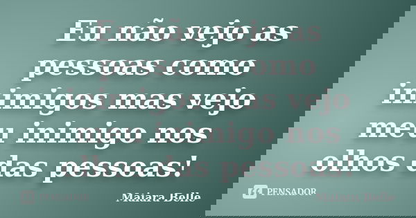 Eu não vejo as pessoas como inimigos mas vejo meu inimigo nos olhos das pessoas!... Frase de Maiara Belle.