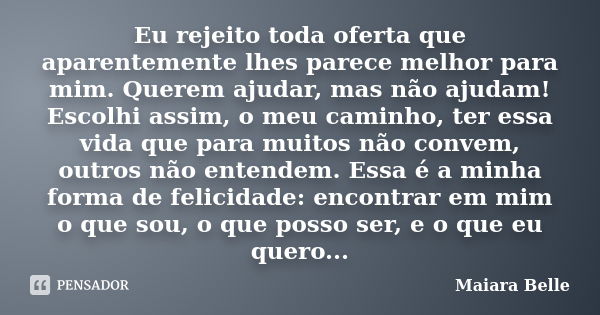 Eu rejeito toda oferta que aparentemente lhes parece melhor para mim. Querem ajudar, mas não ajudam! Escolhi assim, o meu caminho, ter essa vida que para muitos... Frase de Maiara Belle.