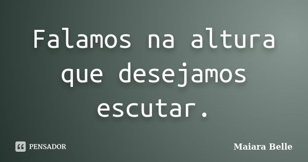 Falamos na altura que desejamos escutar.... Frase de Maiara Belle.