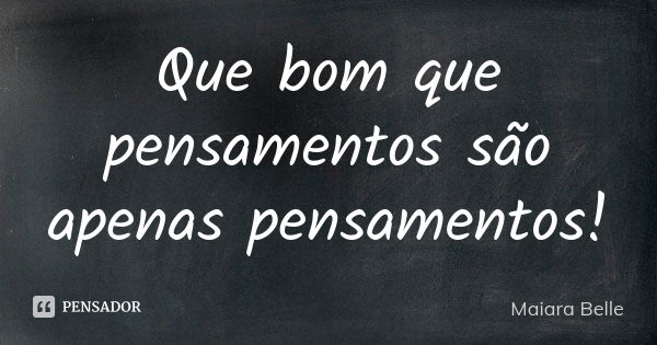 Que bom que pensamentos são apenas pensamentos!... Frase de Maiara Belle.