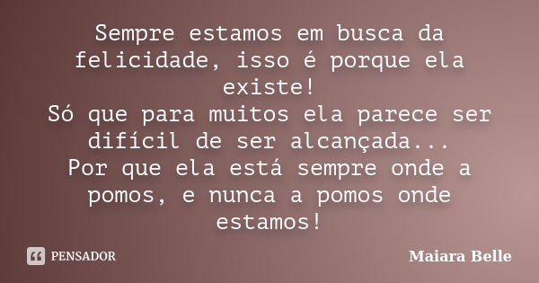 Sempre estamos em busca da felicidade, isso é porque ela existe! Só que para muitos ela parece ser difícil de ser alcançada... Por que ela está sempre onde a po... Frase de Maiara Belle.