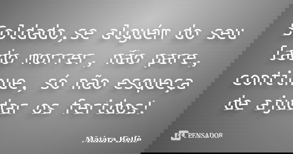 Soldado,se alguém do seu lado morrer, não pare, continue, só não esqueça de ajudar os feridos!... Frase de Maiara Belle.