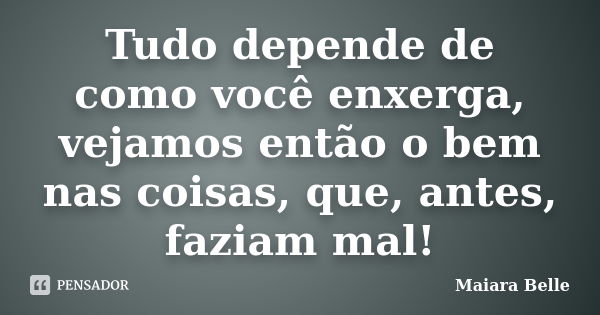 Tudo depende de como você enxerga, vejamos então o bem nas coisas, que, antes, faziam mal!... Frase de Maiara Belle.