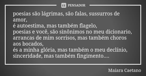 poesias são lágrimas, são falas, sussurros de amor, é autoestima, mas também flagelo, poesias e você, são sinônimos no meu dicionario, arrancas de mim sorrisos,... Frase de Maiara Caetano.