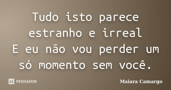 Tudo isto parece estranho e irreal E eu não vou perder um só momento sem você.... Frase de Maiara Camargo.