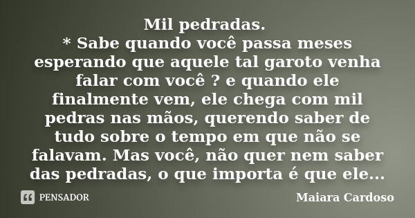 Mil pedradas. * Sabe quando você passa meses esperando que aquele tal garoto venha falar com você ? e quando ele finalmente vem, ele chega com mil pedras nas mã... Frase de Maiara Cardoso.