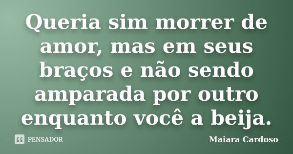 Queria sim morrer de amor, mas em seus braços e não sendo amparada por outro enquanto você a beija.... Frase de Maiara Cardoso.