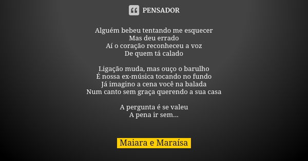 Alguém bebeu tentando me esquecer Mas deu errado Aí o coração reconheceu a voz De quem tá calado Ligação muda, mas ouço o barulho É nossa ex-música tocando no f... Frase de Maiara e Maraísa.