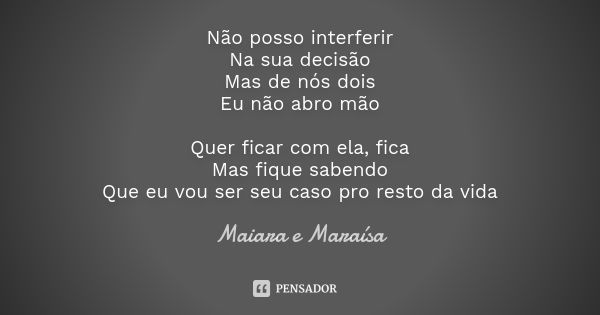 Não posso interferir Na sua decisão Mas de nós dois Eu não abro mão Quer ficar com ela, fica Mas fique sabendo Que eu vou ser seu caso pro resto da vida... Frase de Maiara e Maraísa.