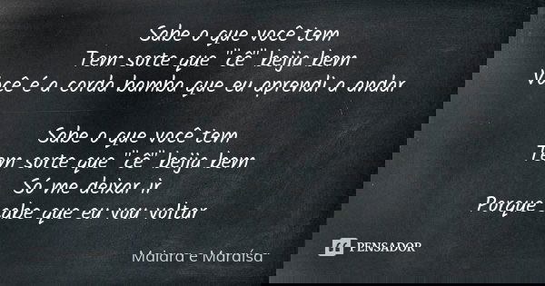 Sabe o que você tem Tem sorte que "cê" beija bem Você é a corda bamba que eu aprendi a andar Sabe o que você tem Tem sorte que "cê" beija be... Frase de Maiara e Maraísa.