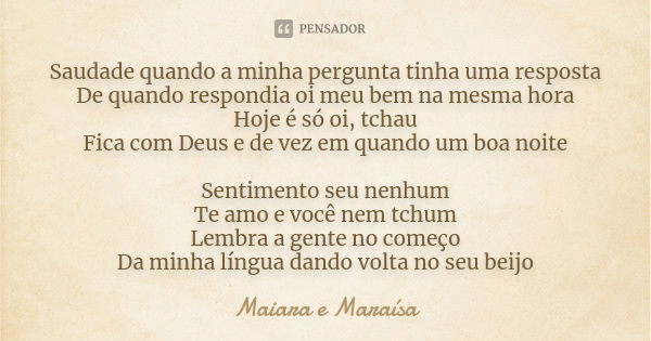 Saudade quando a minha pergunta tinha uma resposta De quando respondia oi meu bem na mesma hora Hoje é só oi, tchau Fica com Deus e de vez em quando um boa noit... Frase de Maiara e Maraísa.