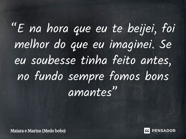 ⁠“E na hora que eu te beijei, foi melhor do que eu imaginei. Se eu soubesse tinha feito antes, no fundo sempre fomos bons amantes”... Frase de Maiara e Marisa (Medo bobo).