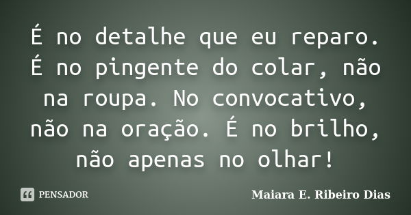 É no detalhe que eu reparo. É no pingente do colar, não na roupa. No convocativo, não na oração. É no brilho, não apenas no olhar!... Frase de Maiara E. Ribeiro Dias.