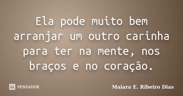 Ela pode muito bem arranjar um outro carinha para ter na mente, nos braços e no coração.... Frase de Maiara E. Ribeiro Dias.
