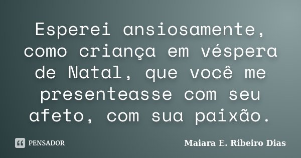 Esperei ansiosamente, como criança em véspera de Natal, que você me presenteasse com seu afeto, com sua paixão.... Frase de Maiara E. Ribeiro Dias.