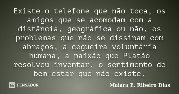 Existe o telefone que não toca, os amigos que se acomodam com a distância, geográfica ou não, os problemas que não se dissipam com abraços, a cegueira voluntári... Frase de Maiara E. Ribeiro Dias.