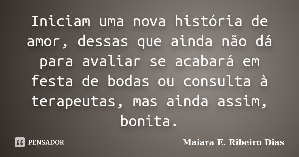 Iniciam uma nova história de amor, dessas que ainda não dá para avaliar se acabará em festa de bodas ou consulta à terapeutas, mas ainda assim, bonita.... Frase de Maiara E. Ribeiro Dias.