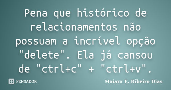 Pena que histórico de relacionamentos não possuam a incrível opção "delete". Ela já cansou de "ctrl+c" + "ctrl+v".... Frase de Maiara E. Ribeiro Dias.