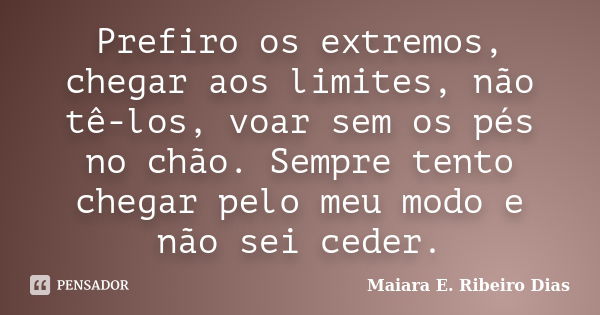 Prefiro os extremos, chegar aos limites, não tê-los, voar sem os pés no chão. Sempre tento chegar pelo meu modo e não sei ceder.... Frase de Maiara E. Ribeiro Dias.