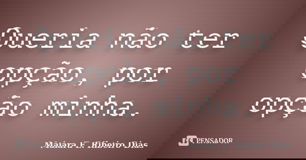 Queria não ter opção, por opção minha.... Frase de Maiara E. Ribeiro Dias.