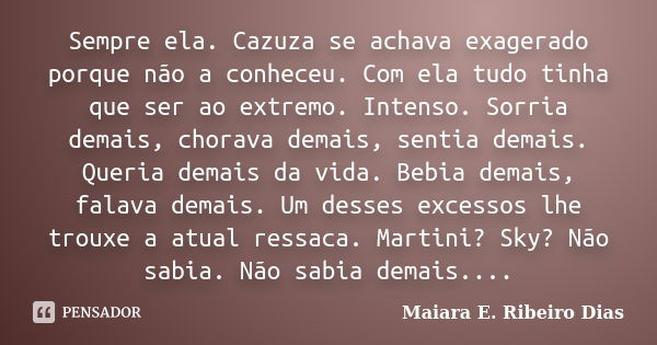 Sempre ela. Cazuza se achava exagerado porque não a conheceu. Com ela tudo tinha que ser ao extremo. Intenso. Sorria demais, chorava demais, sentia demais. Quer... Frase de Maiara E. Ribeiro Dias.