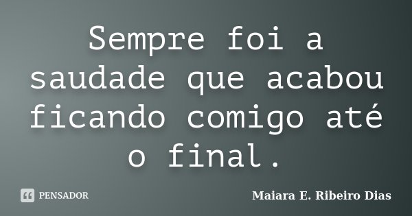 Sempre foi a saudade que acabou ficando comigo até o final.... Frase de Maiara E. Ribeiro Dias.