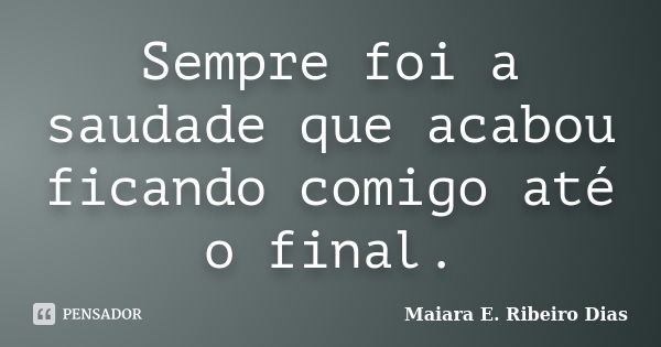 Sempre foi a saudade que acabou ficando comigo até o final.... Frase de Maiara E. Ribeiro Dias.