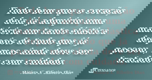 Tudo bem que o coração dela já adquiriu uma matéria um tanto elástica depois de tudo que já passou, mas ainda deve ser tratado com cuidado.... Frase de Maiara E. Ribeiro Dias.